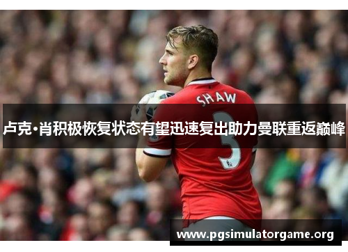 卢克·肖积极恢复状态有望迅速复出助力曼联重返巅峰
