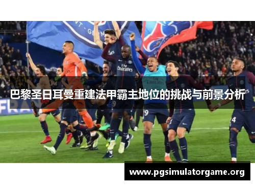 巴黎圣日耳曼重建法甲霸主地位的挑战与前景分析