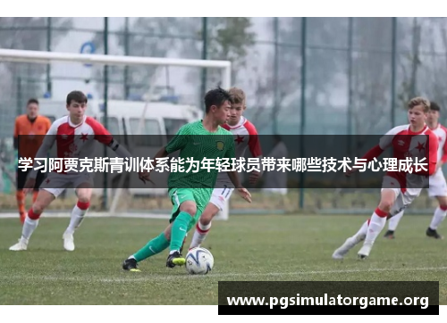 学习阿贾克斯青训体系能为年轻球员带来哪些技术与心理成长