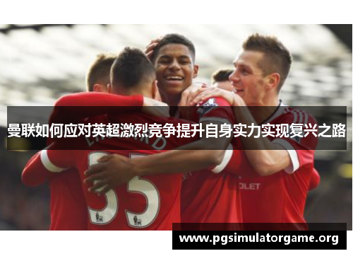 曼联如何应对英超激烈竞争提升自身实力实现复兴之路