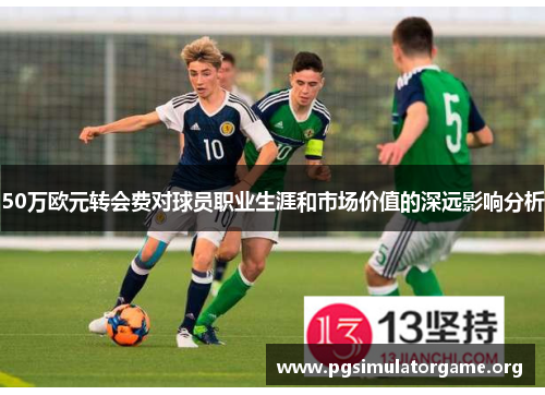 50万欧元转会费对球员职业生涯和市场价值的深远影响分析