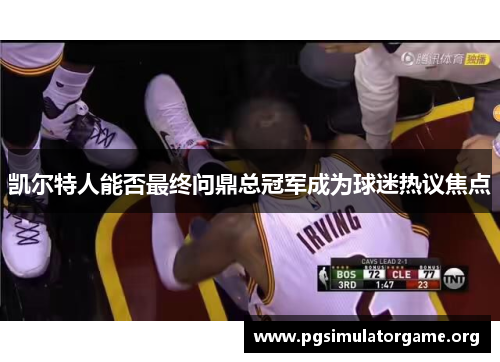 凯尔特人能否最终问鼎总冠军成为球迷热议焦点