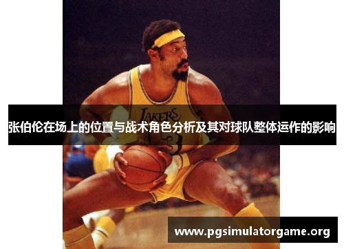 张伯伦在场上的位置与战术角色分析及其对球队整体运作的影响
