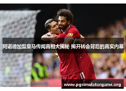 阿诺德加盟皇马传闻真相大揭秘 揭开转会背后的真实内幕