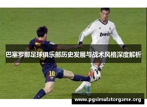 巴塞罗那足球俱乐部历史发展与战术风格深度解析