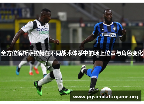 全方位解析萨拉赫在不同战术体系中的场上位置与角色变化