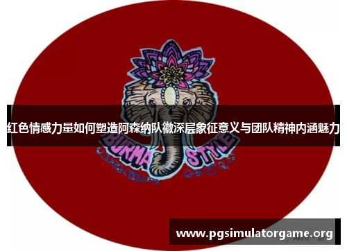 红色情感力量如何塑造阿森纳队徽深层象征意义与团队精神内涵魅力
