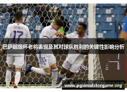 巴萨超级杯老将表现及其对球队胜利的关键性影响分析