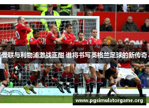 曼联与利物浦激战正酣 谁将书写英格兰足球的新传奇