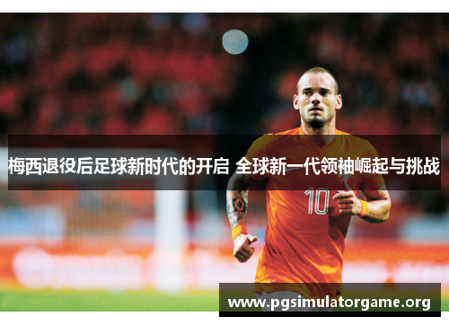 梅西退役后足球新时代的开启 全球新一代领袖崛起与挑战