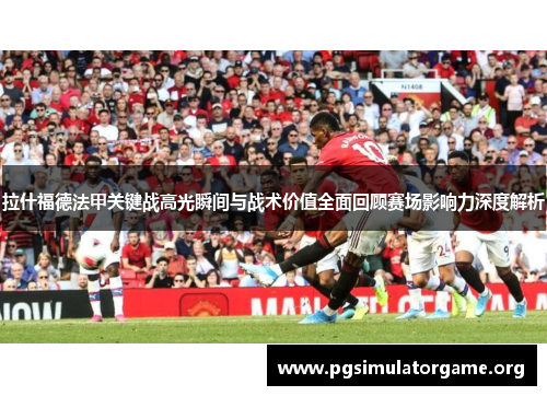 拉什福德法甲关键战高光瞬间与战术价值全面回顾赛场影响力深度解析