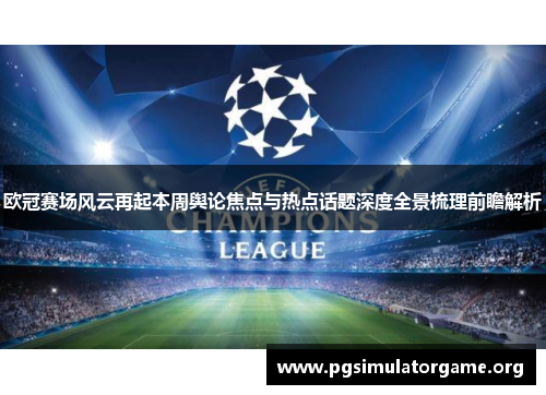 欧冠赛场风云再起本周舆论焦点与热点话题深度全景梳理前瞻解析