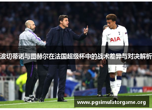 波切蒂诺与图赫尔在法国超级杯中的战术差异与对决解析