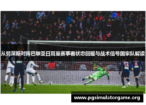 从努涅斯对阵巴黎圣日耳曼赛事看状态回暖与战术信号国家队解读