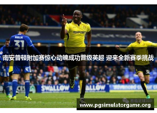 南安普顿附加赛惊心动魄成功晋级英超 迎来全新赛季挑战