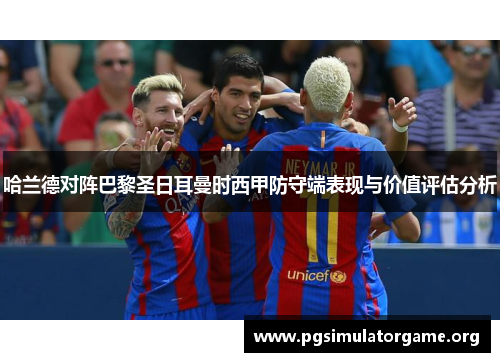 哈兰德对阵巴黎圣日耳曼时西甲防守端表现与价值评估分析