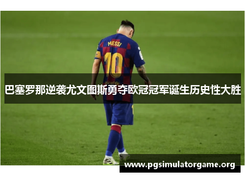 巴塞罗那逆袭尤文图斯勇夺欧冠冠军诞生历史性大胜