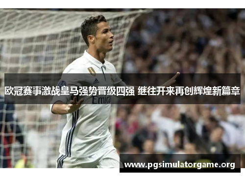 欧冠赛事激战皇马强势晋级四强 继往开来再创辉煌新篇章