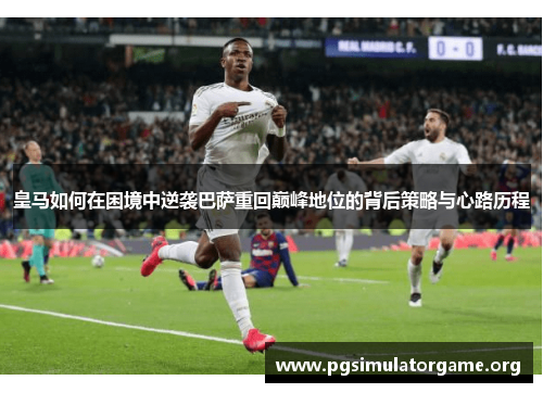 皇马如何在困境中逆袭巴萨重回巅峰地位的背后策略与心路历程