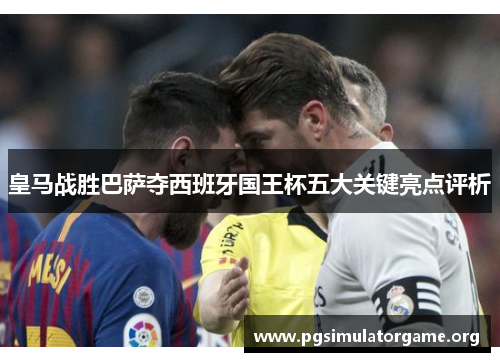 皇马战胜巴萨夺西班牙国王杯五大关键亮点评析