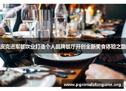 皮克进军餐饮业打造个人品牌餐厅开创全新美食体验之路