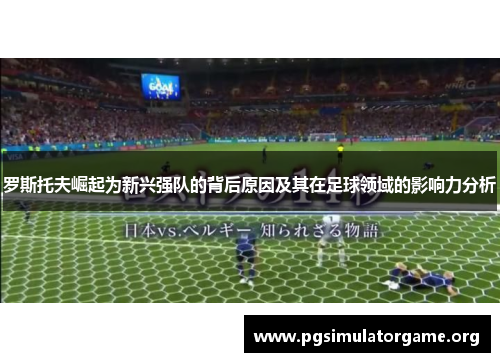 罗斯托夫崛起为新兴强队的背后原因及其在足球领域的影响力分析