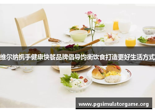 维尔纳携手健康快餐品牌倡导均衡饮食打造更好生活方式