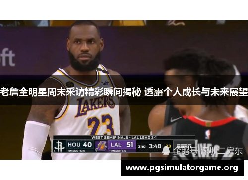 老詹全明星周末采访精彩瞬间揭秘 透露个人成长与未来展望
