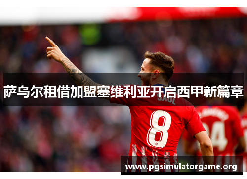 萨乌尔租借加盟塞维利亚开启西甲新篇章