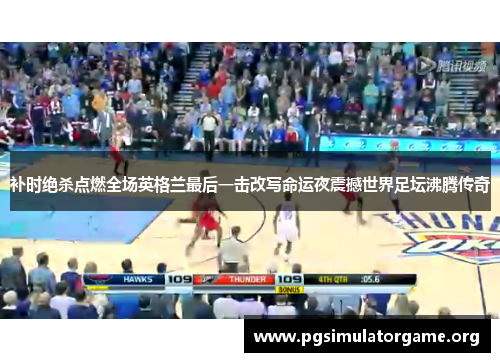 补时绝杀点燃全场英格兰最后一击改写命运夜震撼世界足坛沸腾传奇