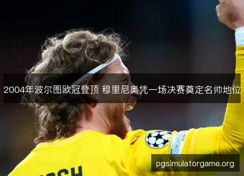 2004年波尔图欧冠登顶 穆里尼奥凭一场决赛奠定名帅地位